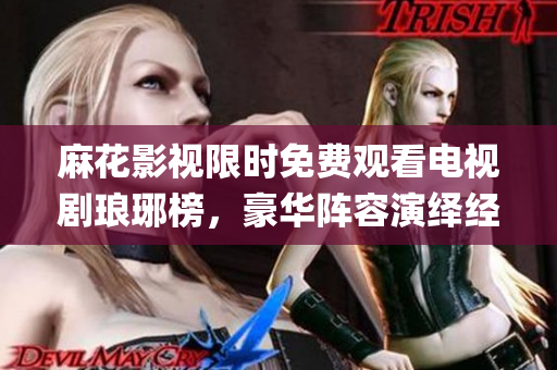 麻花影視限時免費(fèi)觀看電視劇瑯琊榜，豪華陣容演繹經(jīng)典古裝劇(1)