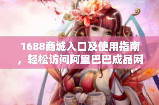 1688商城入口及使用指南，輕松訪問(wèn)阿里巴巴成品網(wǎng)站