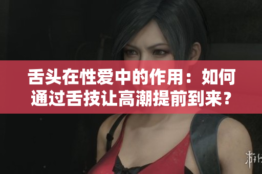 舌頭在性愛中的作用：如何通過舌技讓高潮提前到來？