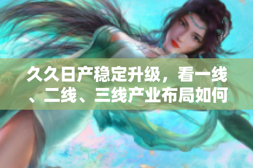 久久日產(chǎn)穩(wěn)定升級，看一線、二線、三線產(chǎn)業(yè)布局如何蓄勢發(fā)展！