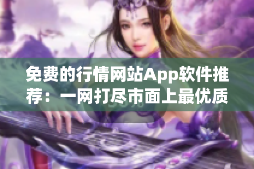 免費(fèi)的行情網(wǎng)站App軟件推薦：一網(wǎng)打盡市面上最優(yōu)質(zhì)的行情工具