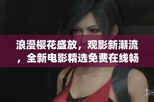 浪漫櫻花盛放，觀影新潮流，全新電影精選免費(fèi)在線暢享(1)