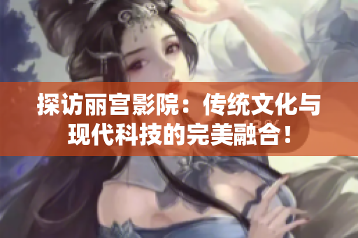 探訪麗宮影院：傳統(tǒng)文化與現代科技的完美融合！