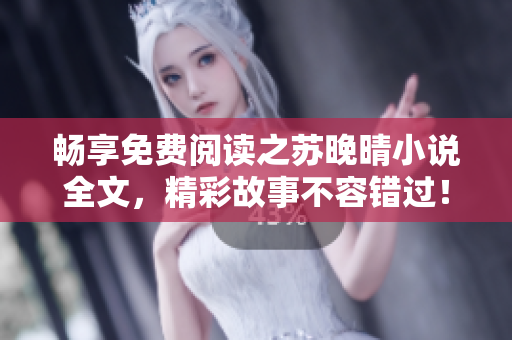 暢享免費閱讀之蘇晚晴小說全文，精彩故事不容錯過！