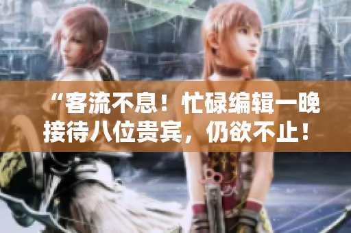 “客流不息！忙碌編輯一晚接待八位貴賓，仍欲不止！”