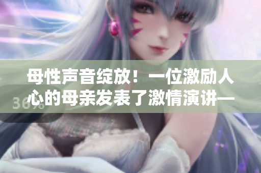 母性聲音綻放！一位激勵人心的母親發(fā)表了激情演講——感人背景報道