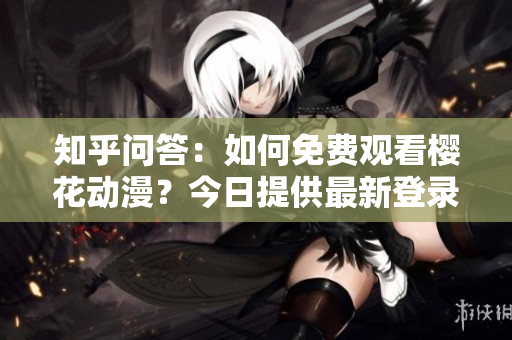知乎問答：如何免費觀看櫻花動漫？今日提供最新登錄入口！