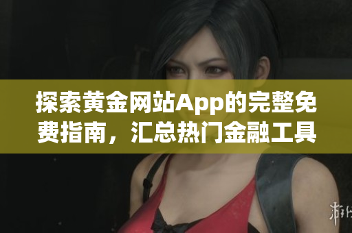探索黃金網(wǎng)站App的完整免費指南，匯總熱門金融工具及使用技巧