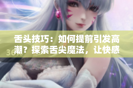 舌頭技巧：如何提前引發(fā)高潮？探索舌尖魔法，讓快感提前降臨