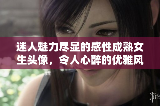 迷人魅力盡顯的感性成熟女生頭像，令人心醉的優(yōu)雅風(fēng)采不可錯過！