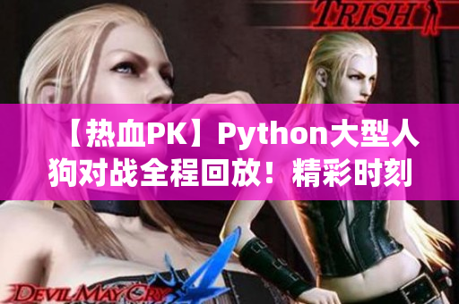 【熱血PK】Python大型人狗對戰(zhàn)全程回放！精彩時刻搶先看