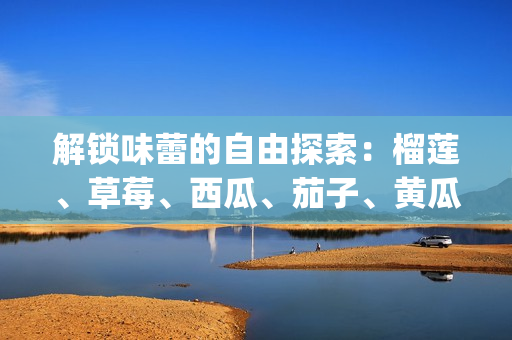 解鎖味蕾的自由探索：榴蓮、草莓、西瓜、茄子、黃瓜帶來的獨(dú)特美味(1)