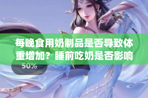 每晚食用奶制品是否導(dǎo)致體重增加？睡前吃奶是否影響身材？(1)