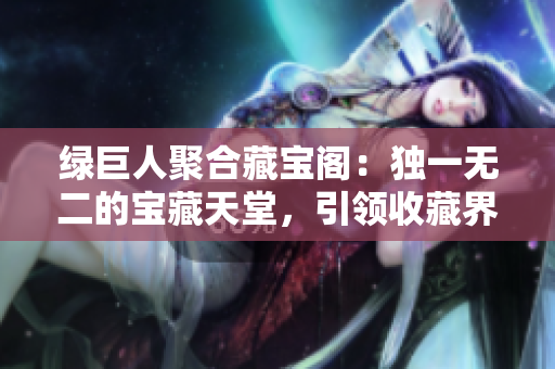 綠巨人聚合藏寶閣：獨(dú)一無二的寶藏天堂，引領(lǐng)收藏界潮流