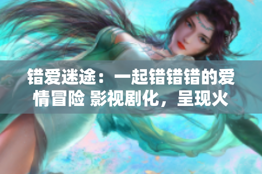 錯(cuò)愛(ài)迷途：一起錯(cuò)錯(cuò)錯(cuò)的愛(ài)情冒險(xiǎn) 影視劇化，呈現(xiàn)火爆前行