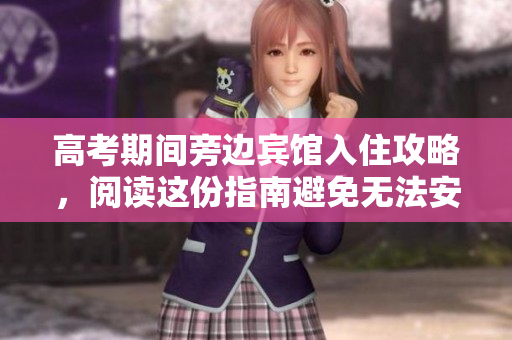 高考期間旁邊賓館入住攻略，閱讀這份指南避免無法安眠