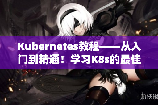 Kubernetes教程——從入門到精通！學(xué)習(xí)K8s的最佳途徑