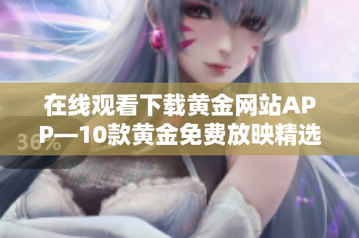 在線觀看下載黃金網(wǎng)站APP—10款黃金免費(fèi)放映精選