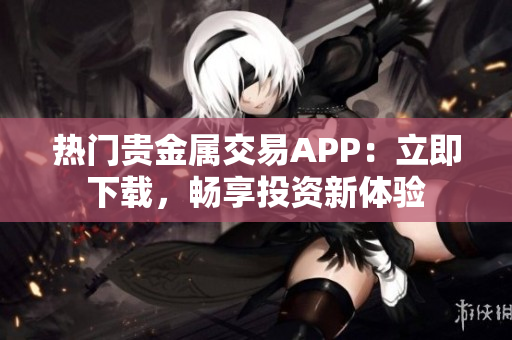 熱門貴金屬交易APP：立即下載，暢享投資新體驗(yàn)