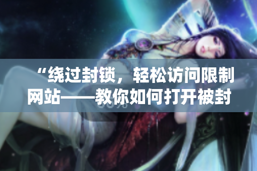 “繞過(guò)封鎖，輕松訪問(wèn)限制網(wǎng)站——教你如何打開被封鎖的網(wǎng)站”