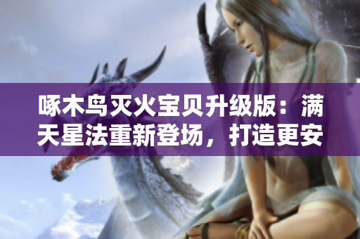 啄木鳥滅火寶貝升級版：滿天星法重新登場，打造更安全的消防防護(hù)！