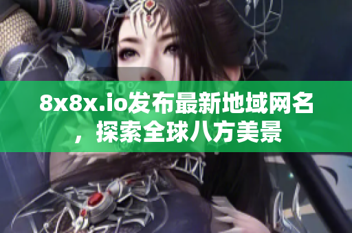 8x8x.io發(fā)布最新地域網(wǎng)名，探索全球八方美景