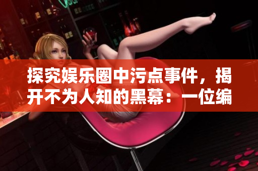 探究娛樂(lè)圈中污點(diǎn)事件，揭開不為人知的黑幕：一位編輯的調(diào)查報(bào)道