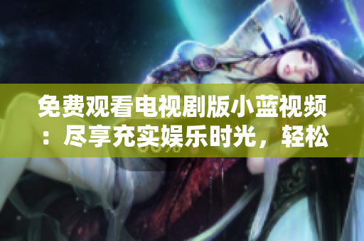 免費(fèi)觀看電視劇版小藍(lán)視頻：盡享充實(shí)娛樂時(shí)光，輕松追劇不費(fèi)一分