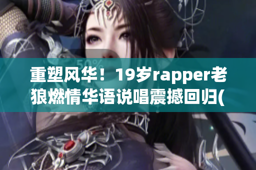 重塑風(fēng)華！19歲rapper老狼燃情華語說唱震撼回歸(1)