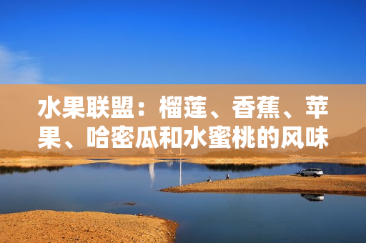 水果聯(lián)盟：榴蓮、香蕉、蘋果、哈密瓜和水蜜桃的風(fēng)味盛宴