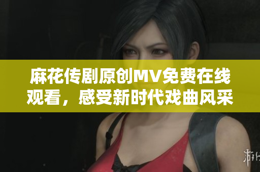 麻花傳劇原創(chuàng)MV免費(fèi)在線觀看，感受新時(shí)代戲曲風(fēng)采