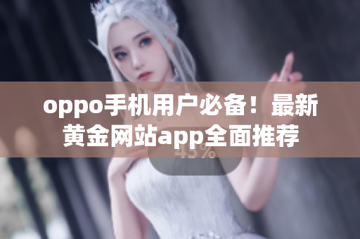 oppo手機(jī)用戶必備！最新黃金網(wǎng)站app全面推薦