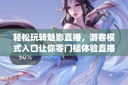 輕松玩轉(zhuǎn)魅影直播，游客模式入口讓你零門檻體驗(yàn)直播樂趣(1)