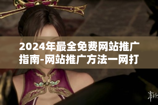 2024年最全免費(fèi)網(wǎng)站推廣指南-網(wǎng)站推廣方法一網(wǎng)打盡