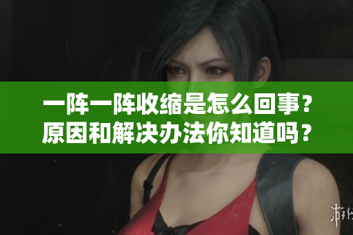 一陣一陣收縮是怎么回事？原因和解決辦法你知道嗎？