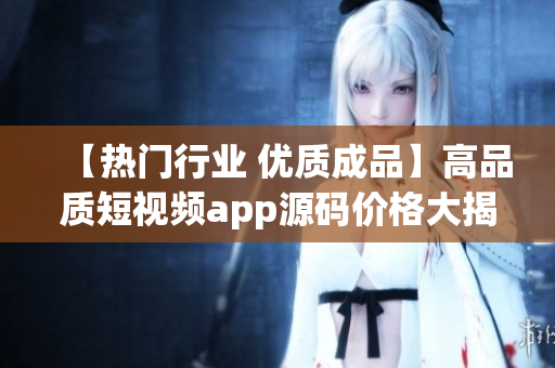 【熱門行業(yè) 優(yōu)質(zhì)成品】高品質(zhì)短視頻app源碼價格大揭秘