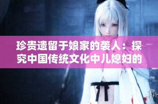 珍貴遺留于娘家的襲人：探究中國傳統(tǒng)文化中兒媳婦的角色