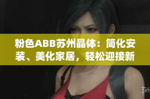 粉色ABB蘇州晶體：簡(jiǎn)化安裝、美化家居，輕松迎接新穎變革(1)