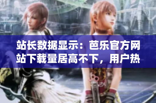 站長(zhǎng)數(shù)據(jù)顯示：芭樂(lè)官方網(wǎng)站下載量居高不下，用戶(hù)熱情高漲(1)