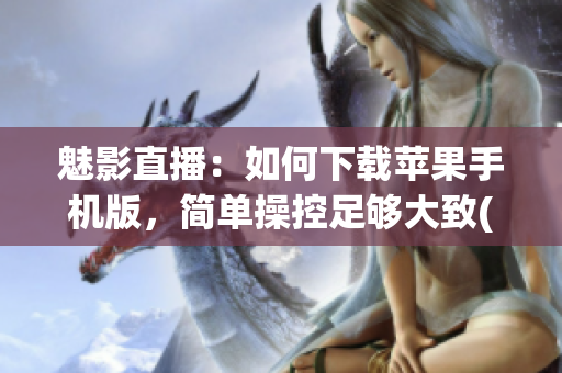 魅影直播：如何下載蘋果手機版，簡單操控足夠大致(1)
