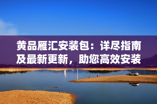 黃品雁匯安裝包:詳盡指南及最新更新,助您高效安裝與使用(1) 黃品雁匯安裝包:詳盡指南及最新更新,助您高效安裝與使用(1)
