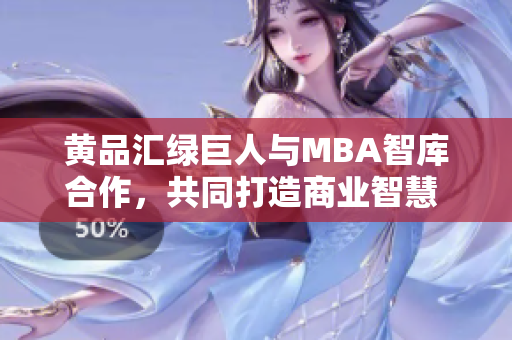 黃品匯綠巨人與MBA智庫(kù)合作，共同打造商業(yè)智慧 