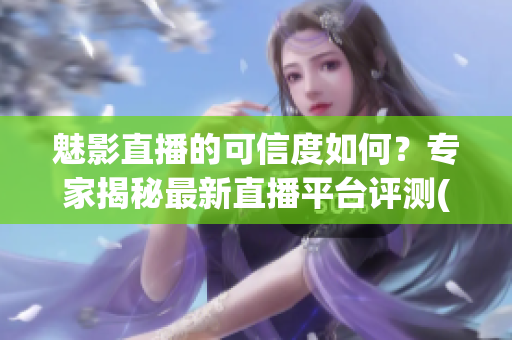魅影直播的可信度如何？專家揭秘最新直播平臺(tái)評(píng)測(cè)(1)