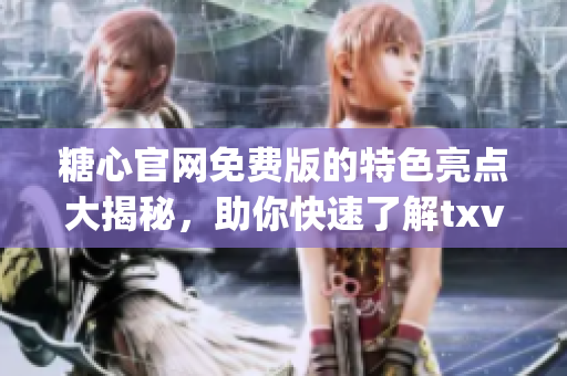 糖心官網(wǎng)免費版的特色亮點大揭秘，助你快速了解txvlogcom(1)