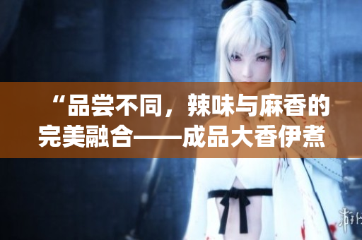 “品嘗不同,辣味與麻香的完美融合——成品大香伊煮&小辣椒” “品嘗不同,辣味與麻香的完美融合——成品大香伊煮&小辣椒”