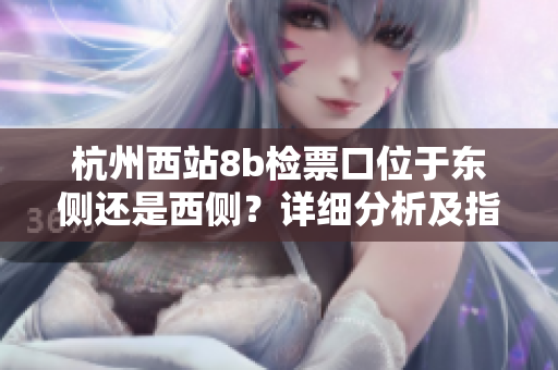 杭州西站8b檢票口位于東側(cè)還是西側(cè)？詳細(xì)分析及指引
