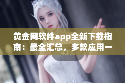 黃金網(wǎng)軟件app全新下載指南：最全匯總，多款應(yīng)用一網(wǎng)打盡