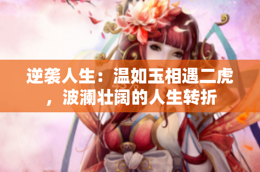 逆襲人生：溫如玉相遇二虎，波瀾壯闊的人生轉(zhuǎn)折