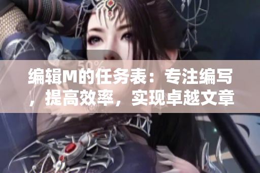 編輯M的任務(wù)表：專注編寫，提高效率，實(shí)現(xiàn)卓越文章！
