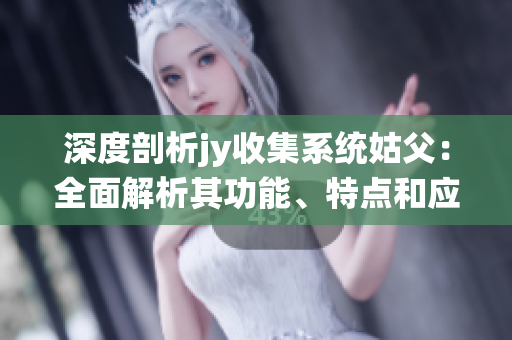 深度剖析jy收集系統(tǒng)姑父：全面解析其功能、特點(diǎn)和應(yīng)用領(lǐng)域